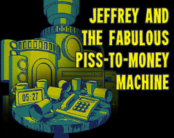 JEFFREY AND THE FABULOUS PISS-TO-MONEY MACHINE